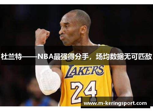 杜兰特——NBA最强得分手，场均数据无可匹敌