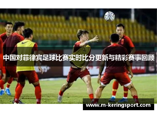 中国对菲律宾足球比赛实时比分更新与精彩赛事回顾