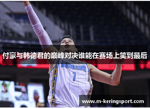 付豪与韩德君的巅峰对决谁能在赛场上笑到最后